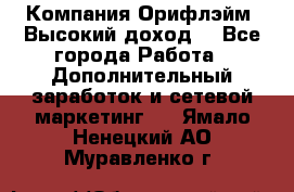 Компания Орифлэйм. Высокий доход. - Все города Работа » Дополнительный заработок и сетевой маркетинг   . Ямало-Ненецкий АО,Муравленко г.